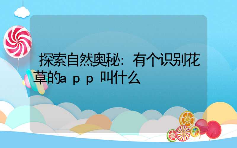 探索自然奥秘:有个识别花草的app叫什么