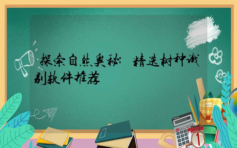 探索自然奥秘:精选树种识别软件推荐