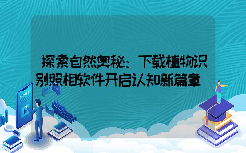 探索自然奥秘：下载植物识别照相软件开启认知新篇章