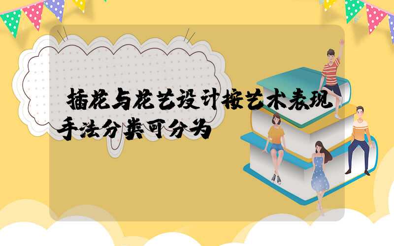 插花与花艺设计按艺术表现手法分类可分为