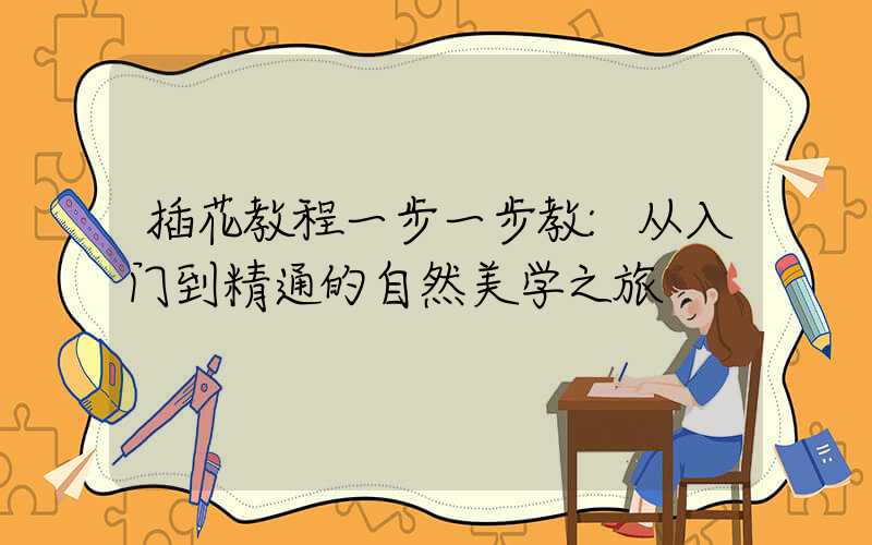 插花教程一步一步教:从入门到精通的自然美学之旅