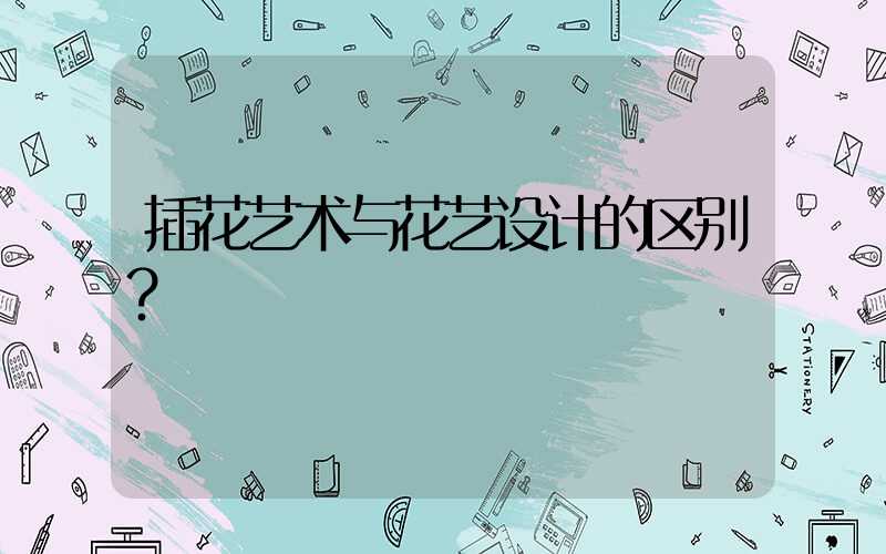 插花艺术与花艺设计的区别？