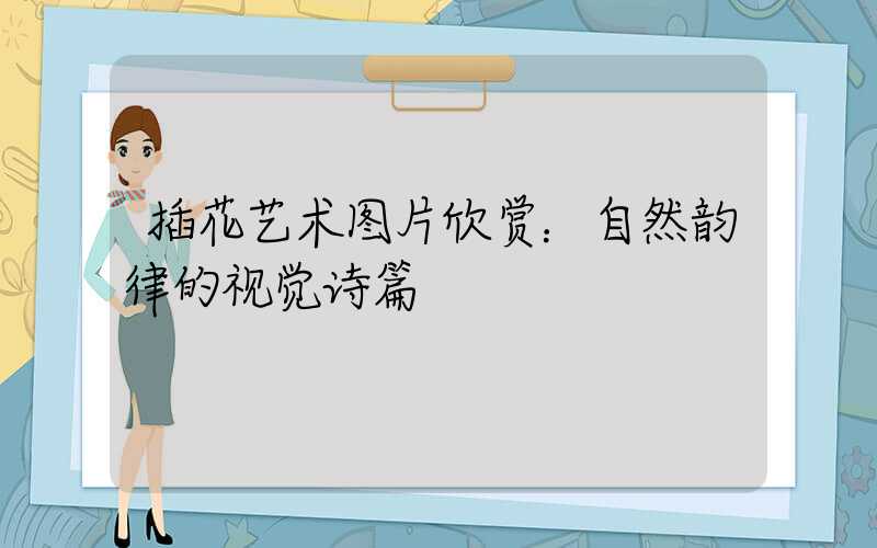 插花艺术图片欣赏：自然韵律的视觉诗篇