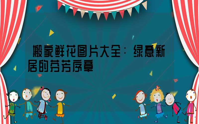 搬家鲜花图片大全：绿意新居的芬芳序章