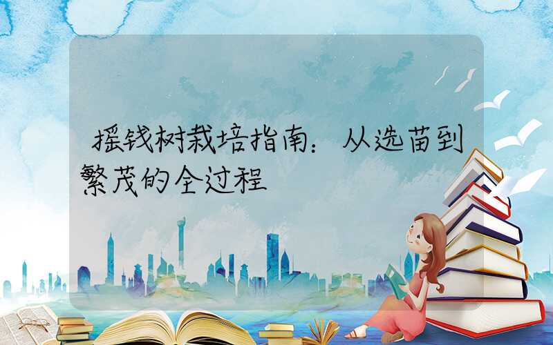 摇钱树栽培指南：从选苗到繁茂的全过程