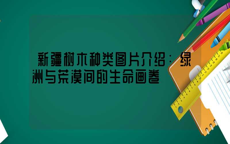 新疆树木种类图片介绍：绿洲与荒漠间的生命画卷