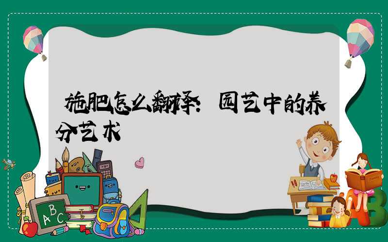 施肥怎么翻译：园艺中的养分艺术