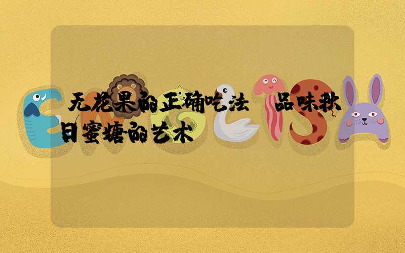 无花果的正确吃法：品味秋日蜜糖的艺术