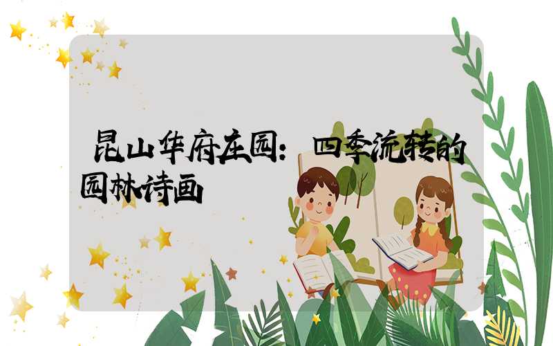 昆山华府庄园:四季流转的园林诗画