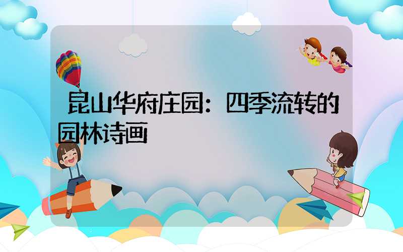 昆山华府庄园：四季流转的园林诗画