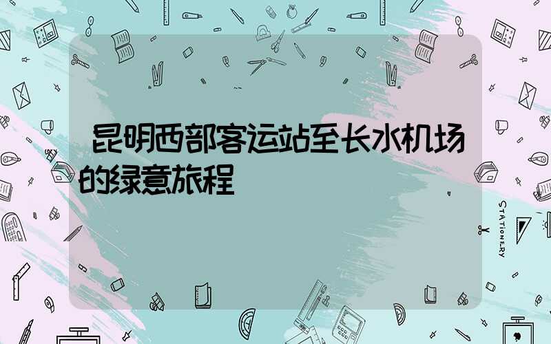 昆明西部客运站至长水机场的绿意旅程