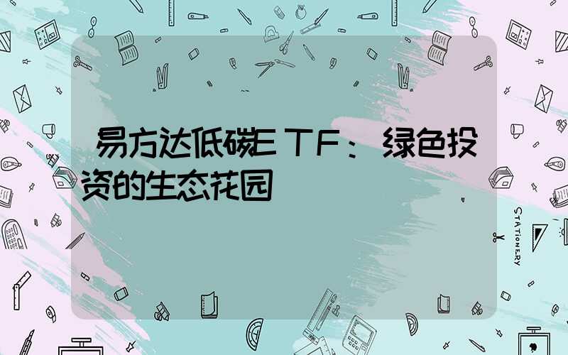 易方达低碳ETF:绿色投资的生态花园