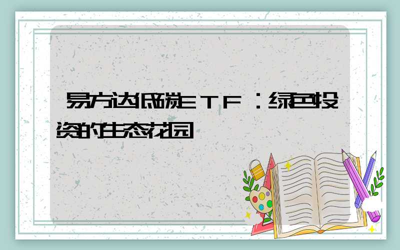 易方达低碳ETF：绿色投资的生态花园