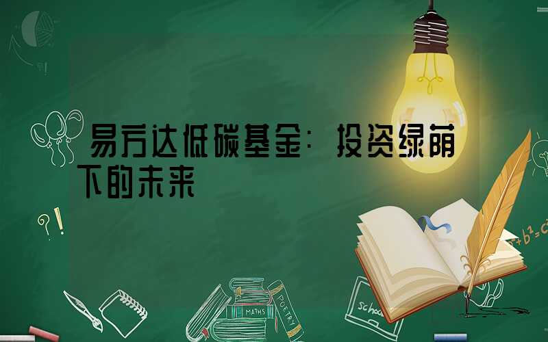 易方达低碳基金:投资绿荫下的未来