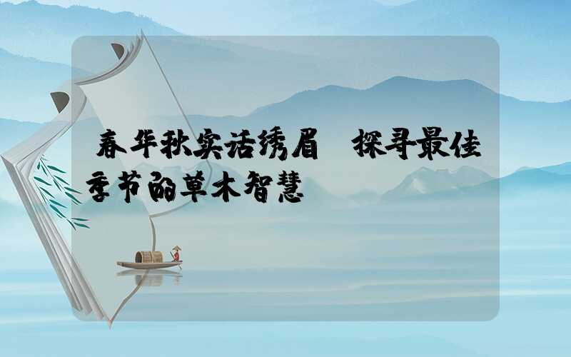 春华秋实话绣眉：探寻最佳季节的草木智慧
