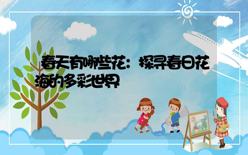 春天有哪些花：探寻春日花海的多彩世界