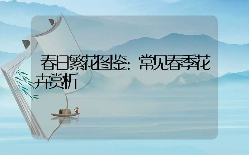 春日繁花图鉴:常见春季花卉赏析