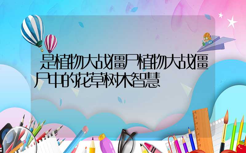 是植物大战僵尸植物大战僵尸中的花草树木智慧