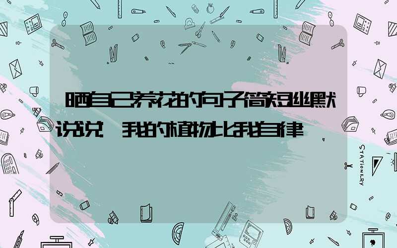 晒自己养花的句子简短幽默说说:我的植物比我自律
