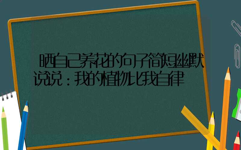 晒自己养花的句子简短幽默说说：我的植物比我自律