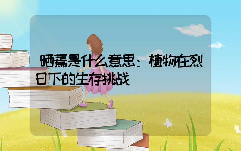 晒蔫是什么意思：植物在烈日下的生存挑战