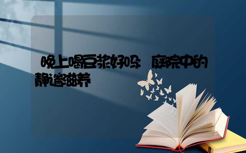 晚上喝豆浆好吗:庭院中的静谧滋养