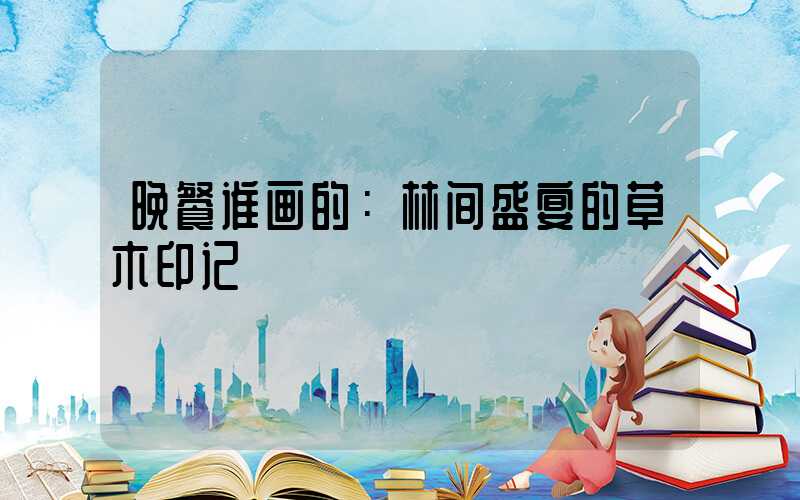 晚餐谁画的：林间盛宴的草木印记