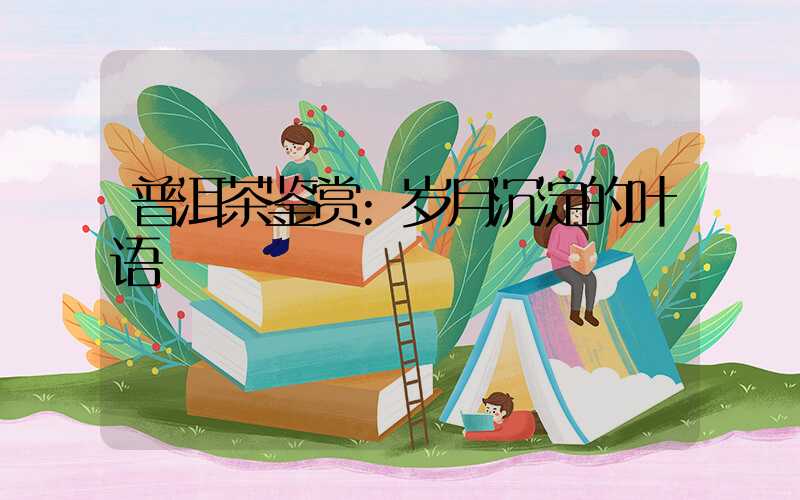 普洱茶鉴赏:岁月沉淀的叶语