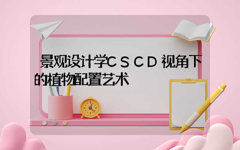 景观设计学CSCD视角下的植物配置艺术