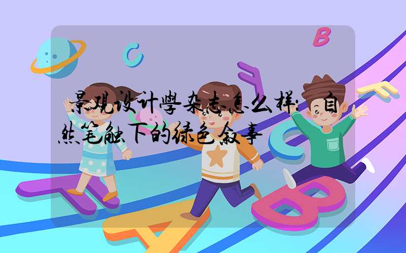 景观设计学杂志怎么样：自然笔触下的绿色叙事