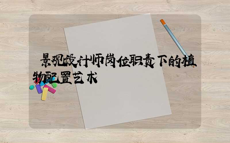 景观设计师岗位职责下的植物配置艺术