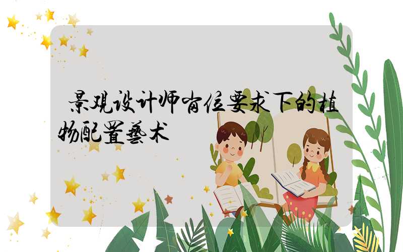 景观设计师岗位要求下的植物配置艺术