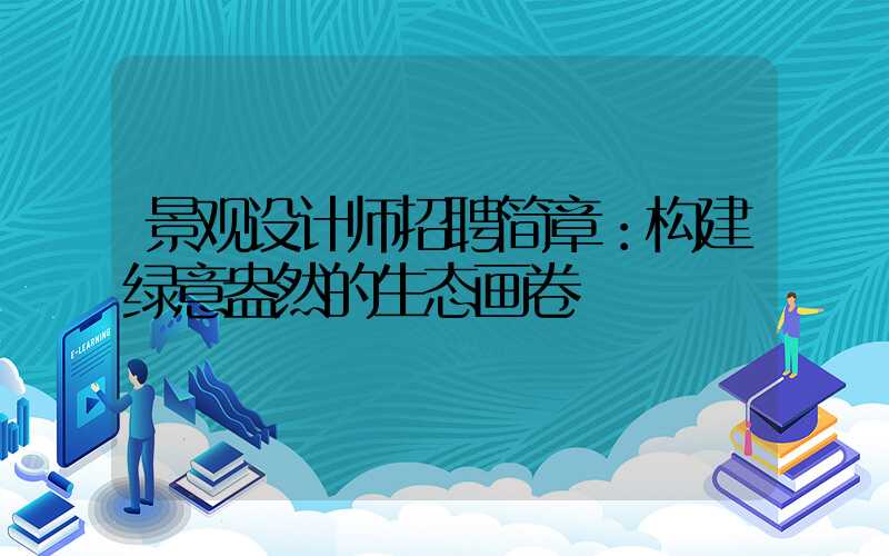 景观设计师招聘简章：构建绿意盎然的生态画卷