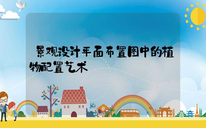景观设计平面布置图中的植物配置艺术