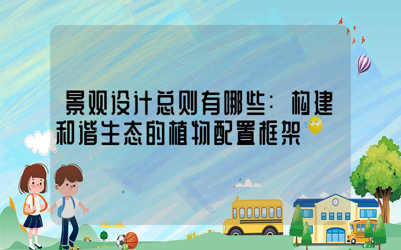 景观设计总则有哪些:构建和谐生态的植物配置框架
