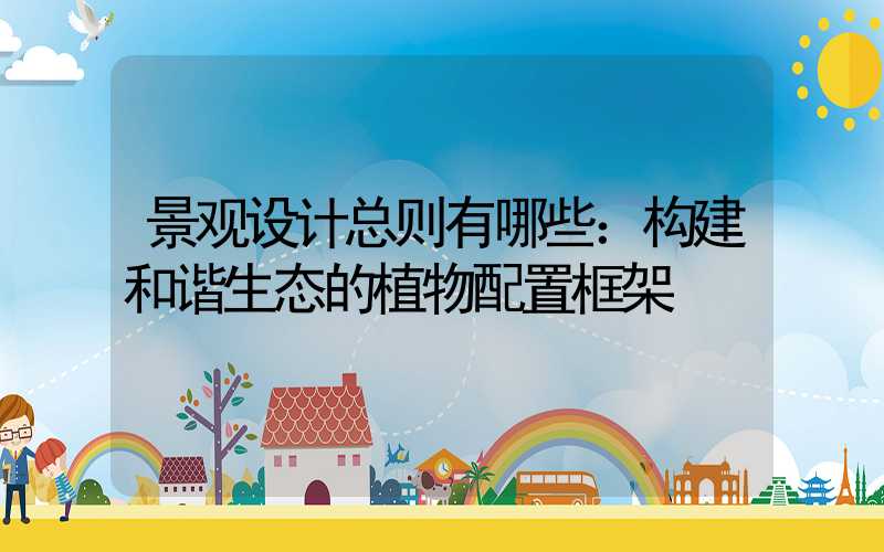景观设计总则有哪些：构建和谐生态的植物配置框架