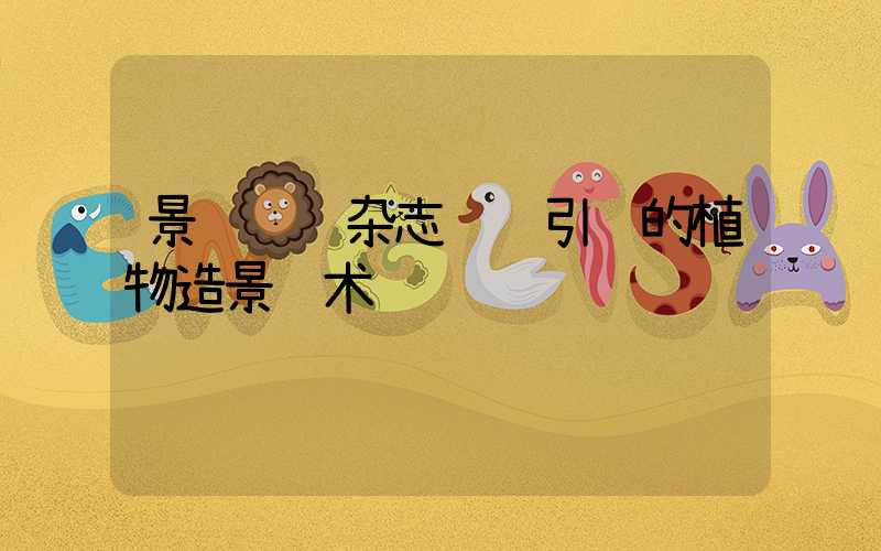 景观设计杂志订阅引领的植物造景艺术