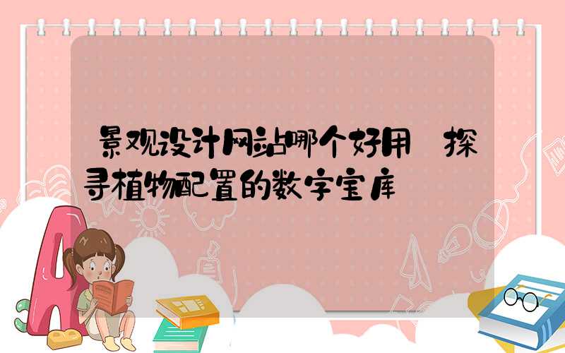 景观设计网站哪个好用:探寻植物配置的数字宝库