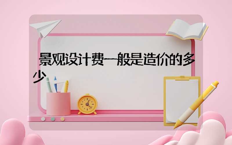景观设计费一般是造价的多少