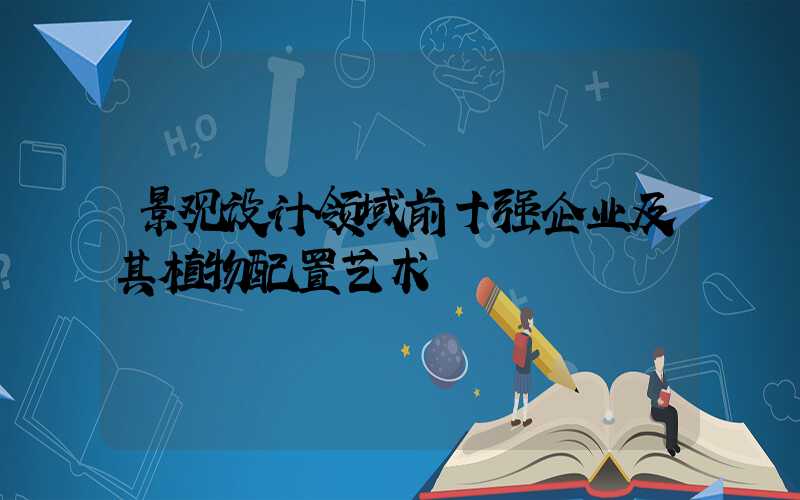 景观设计领域前十强企业及其植物配置艺术