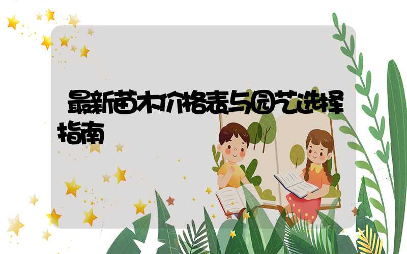 最新苗木价格表与园艺选择指南