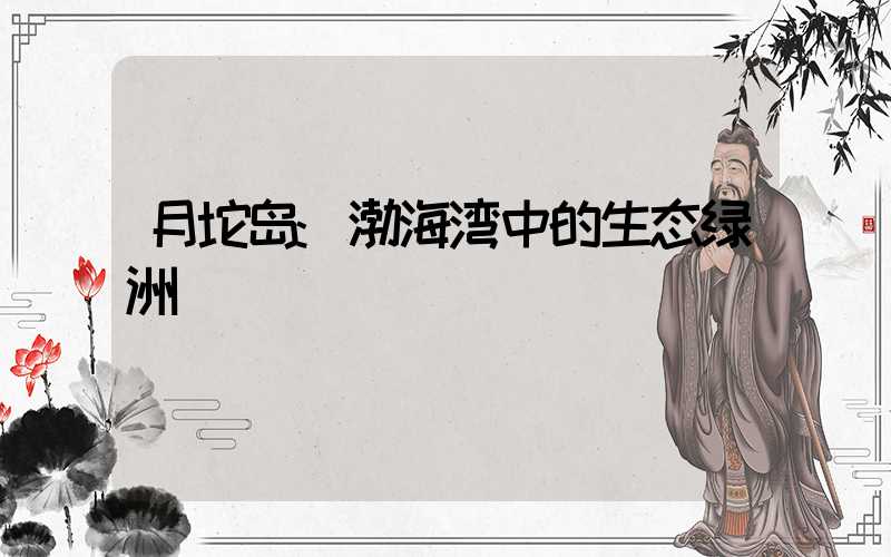 月坨岛:渤海湾中的生态绿洲