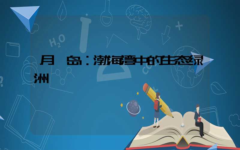 月坨岛：渤海湾中的生态绿洲