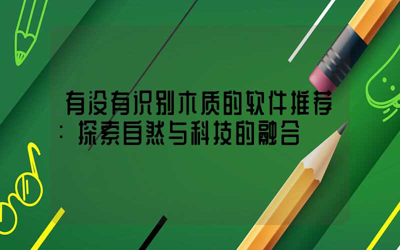 有没有识别木质的软件推荐：探索自然与科技的融合