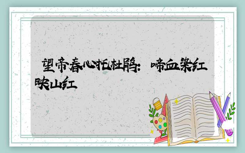 望帝春心托杜鹃:啼血染红映山红