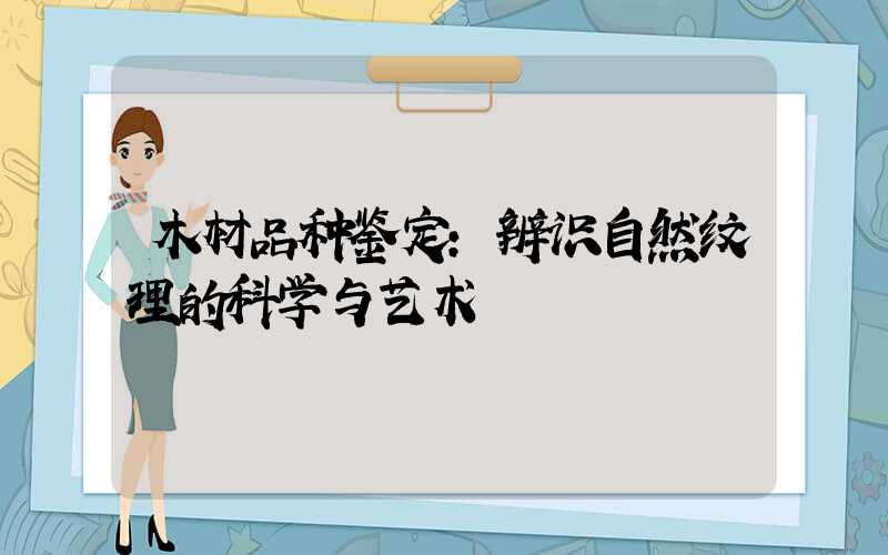 木材品种鉴定:辨识自然纹理的科学与艺术
