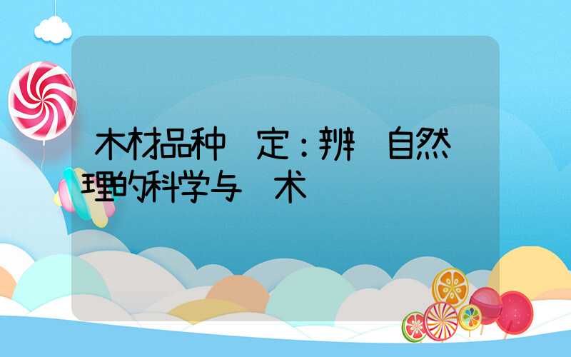 木材品种鉴定：辨识自然纹理的科学与艺术