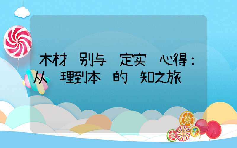 木材识别与鉴定实验心得：从纹理到本质的认知之旅