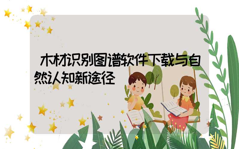 木材识别图谱软件下载与自然认知新途径
