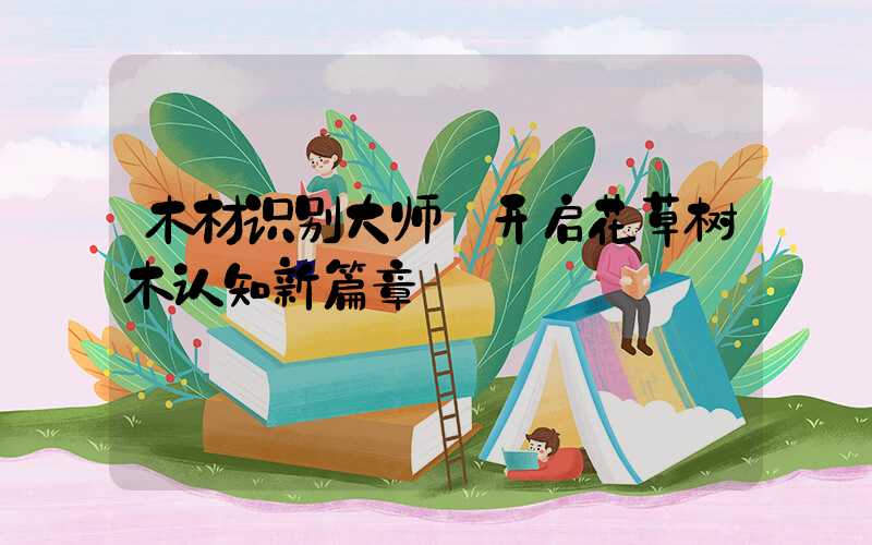 木材识别大师:开启花草树木认知新篇章